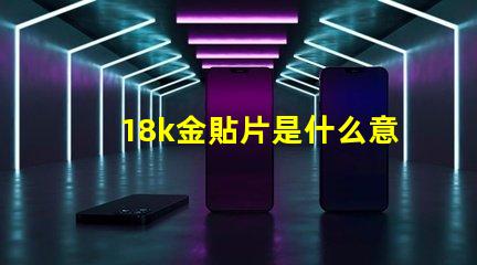 18k金貼片是什么意思 抖音貼片是什么意思